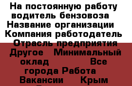 На постоянную работу водитель бензовоза › Название организации ­ Компания-работодатель › Отрасль предприятия ­ Другое › Минимальный оклад ­ 40 000 - Все города Работа » Вакансии   . Крым,Бахчисарай